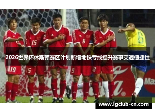 2026世界杯休斯顿赛区计划新增地铁专线提升赛事交通便捷性 2026世界杯休斯顿赛区计划新增地铁专线提升赛事交通便捷性