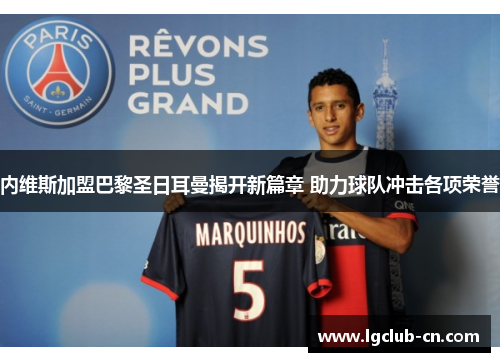 内维斯加盟巴黎圣日耳曼揭开新篇章 助力球队冲击各项荣誉 内维斯加盟巴黎圣日耳曼揭开新篇章 助力球队冲击各项荣誉