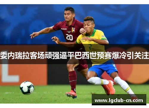 委内瑞拉客场顽强逼平巴西世预赛爆冷引关注 委内瑞拉客场顽强逼平巴西世预赛爆冷引关注