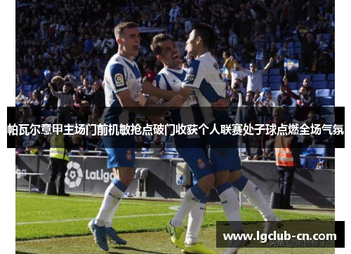 帕瓦尔意甲主场门前机敏抢点破门收获个人联赛处子球点燃全场气氛 帕瓦尔意甲主场门前机敏抢点破门收获个人联赛处子球点燃全场气氛
