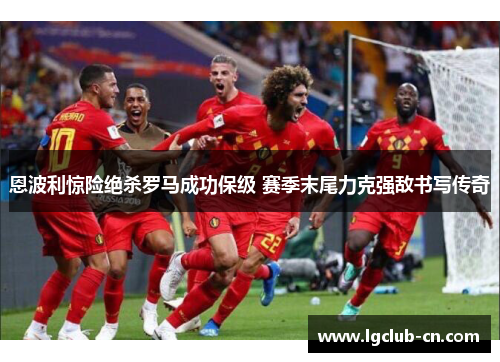 恩波利惊险绝杀罗马成功保级 赛季末尾力克强敌书写传奇 恩波利惊险绝杀罗马成功保级 赛季末尾力克强敌书写传奇