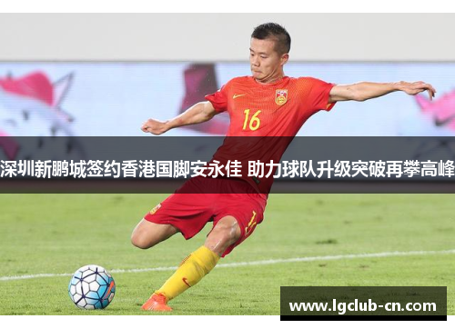 深圳新鹏城签约香港国脚安永佳 助力球队升级突破再攀高峰 深圳新鹏城签约香港国脚安永佳 助力球队升级突破再攀高峰