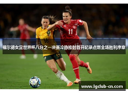 福尔德女足世界杯八分之一决赛冷静推射首开纪录点燃全场胜利序章