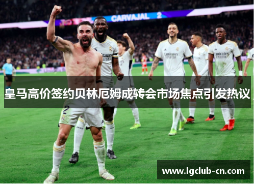 皇马高价签约贝林厄姆成转会市场焦点引发热议 皇马高价签约贝林厄姆成转会市场焦点引发热议