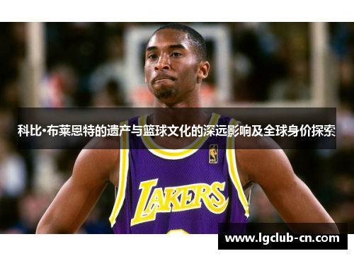 科比·布莱恩特的遗产与篮球文化的深远影响及全球身价探索 科比·布莱恩特的遗产与篮球文化的深远影响及全球身价探索