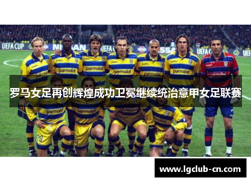 罗马女足再创辉煌成功卫冕继续统治意甲女足联赛 罗马女足再创辉煌成功卫冕继续统治意甲女足联赛