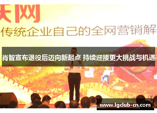 肖智宣布退役后迈向新起点 持续迎接更大挑战与机遇 肖智宣布退役后迈向新起点 持续迎接更大挑战与机遇