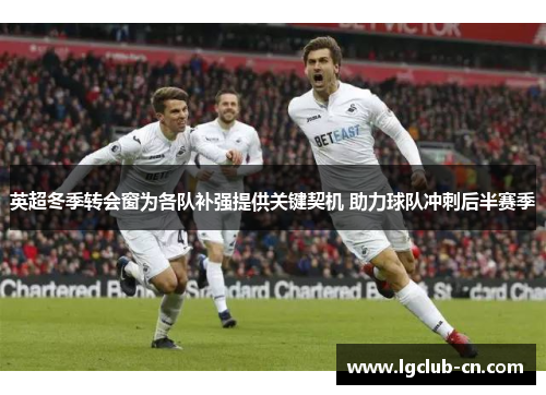 英超冬季转会窗为各队补强提供关键契机 助力球队冲刺后半赛季