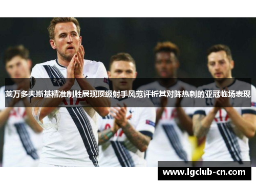 莱万多夫斯基精准制胜展现顶级射手风范评析其对阵热刺的亚冠临场表现