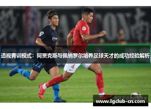 透视青训模式:阿贾克斯与佩纳罗尔培养足球天才的成功经验解析 透视青训模式:阿贾克斯与佩纳罗尔培养足球天才的成功经验解析