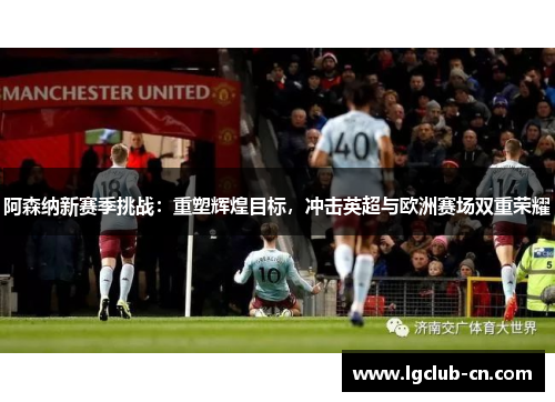 阿森纳新赛季挑战:重塑辉煌目标,冲击英超与欧洲赛场双重荣耀 阿森纳新赛季挑战:重塑辉煌目标,冲击英超与欧洲赛场双重荣耀