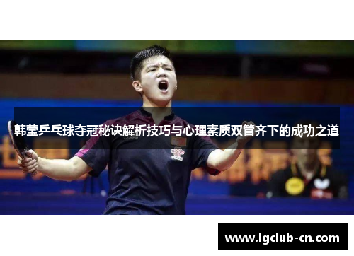 韩莹乒乓球夺冠秘诀解析技巧与心理素质双管齐下的成功之道 韩莹乒乓球夺冠秘诀解析技巧与心理素质双管齐下的成功之道