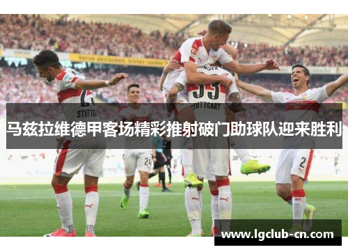 马兹拉维德甲客场精彩推射破门助球队迎来胜利 马兹拉维德甲客场精彩推射破门助球队迎来胜利