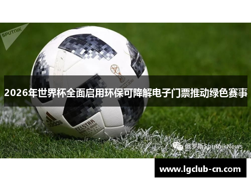 2026年世界杯全面启用环保可降解电子门票推动绿色赛事 2026年世界杯全面启用环保可降解电子门票推动绿色赛事