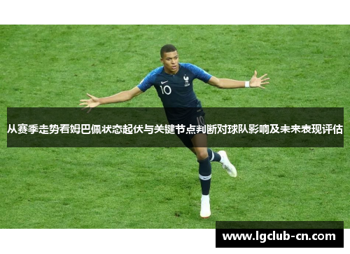 从赛季走势看姆巴佩状态起伏与关键节点判断对球队影响及未来表现评估 从赛季走势看姆巴佩状态起伏与关键节点判断对球队影响及未来表现评估