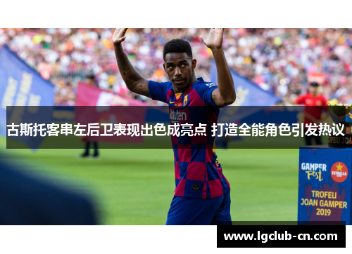 古斯托客串左后卫表现出色成亮点 打造全能角色引发热议 古斯托客串左后卫表现出色成亮点 打造全能角色引发热议