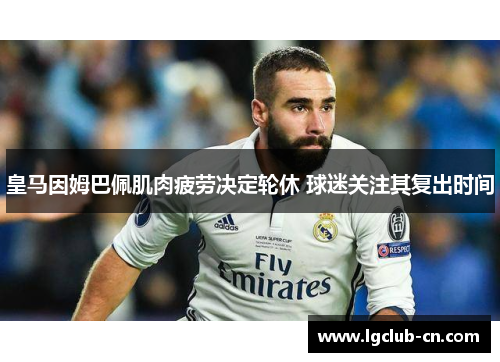 皇马因姆巴佩肌肉疲劳决定轮休 球迷关注其复出时间 皇马因姆巴佩肌肉疲劳决定轮休 球迷关注其复出时间
