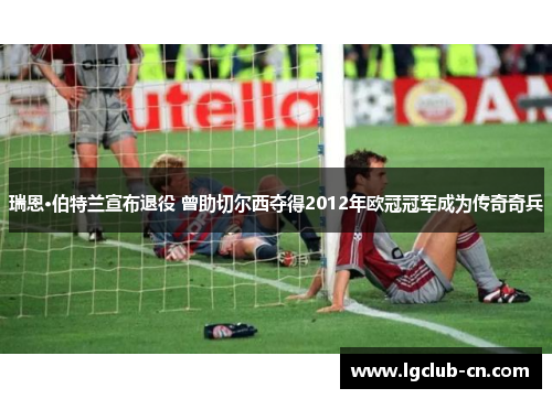 瑞恩·伯特兰宣布退役 曾助切尔西夺得2012年欧冠冠军成为传奇奇兵 瑞恩·伯特兰宣布退役 曾助切尔西夺得2012年欧冠冠军成为传奇奇兵