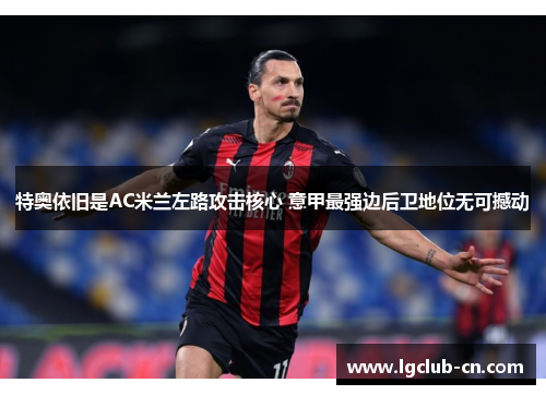 特奥依旧是AC米兰左路攻击核心 意甲最强边后卫地位无可撼动 特奥依旧是AC米兰左路攻击核心 意甲最强边后卫地位无可撼动