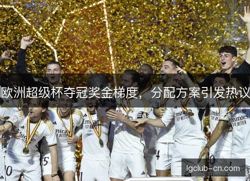 欧洲超级杯夺冠奖金梯度，分配方案引发热议