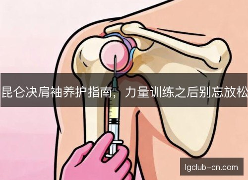昆仑决肩袖养护指南，力量训练之后别忘放松