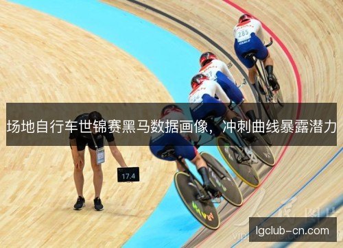 场地自行车世锦赛黑马数据画像，冲刺曲线暴露潜力